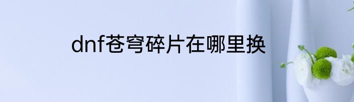 dnf苍穹碎片在哪里换