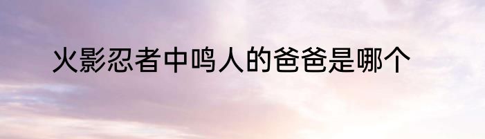 火影忍者中鸣人的爸爸是哪个