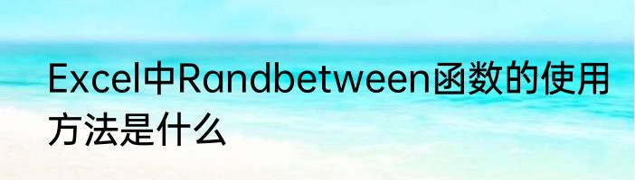 Excel中Randbetween函数的使用方法是什么