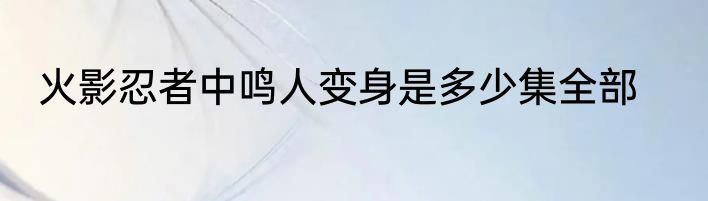 火影忍者中鸣人变身是多少集全部