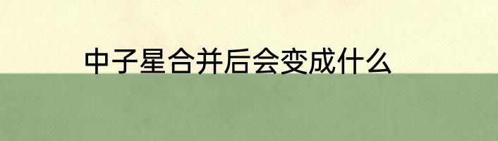 中子星合并后会变成什么