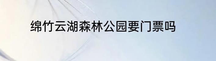 绵竹云湖森林公园要门票吗