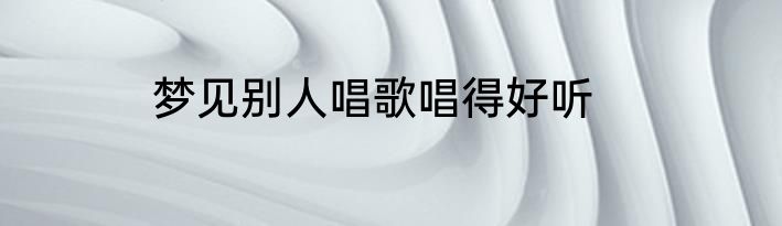 梦见别人唱歌唱得好听