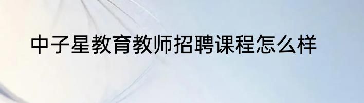 中子星教育教师招聘课程怎么样
