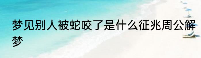 梦见别人被蛇咬了是什么征兆周公解梦
