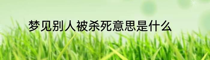 梦见别人被杀死意思是什么