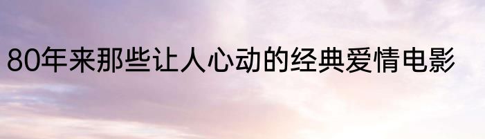 80年来那些让人心动的经典爱情电影