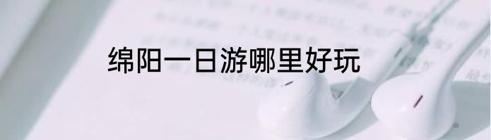 绵阳一日游哪里好玩
