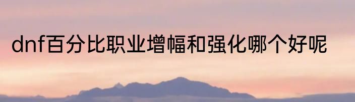 dnf百分比职业增幅和强化哪个好呢