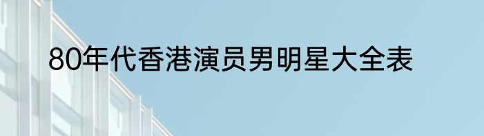 80年代香港演员男明星大全表