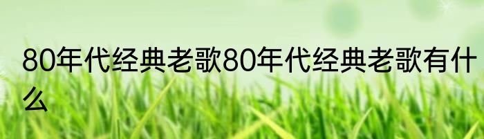 80年代经典老歌80年代经典老歌有什么