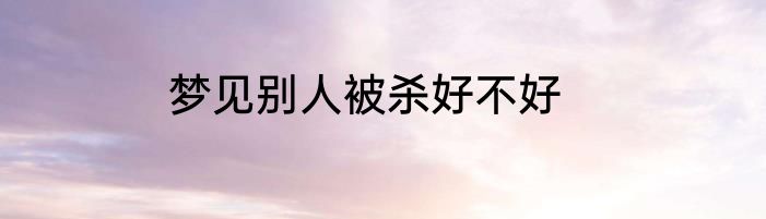 梦见别人被杀好不好