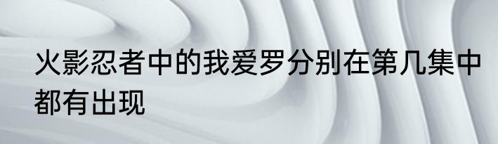 火影忍者中的我爱罗分别在第几集中都有出现
