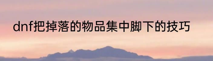 dnf把掉落的物品集中脚下的技巧