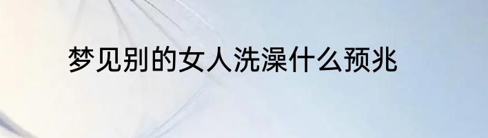 梦见别的女人洗澡什么预兆