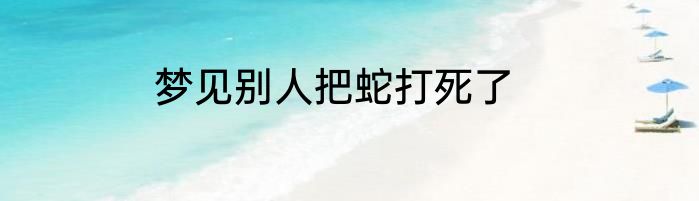 梦见别人把蛇打死了