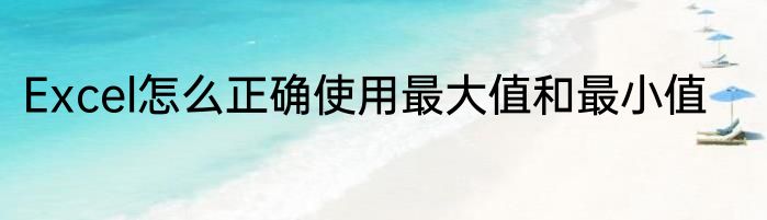 Excel怎么正确使用最大值和最小值