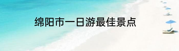 绵阳市一日游最佳景点