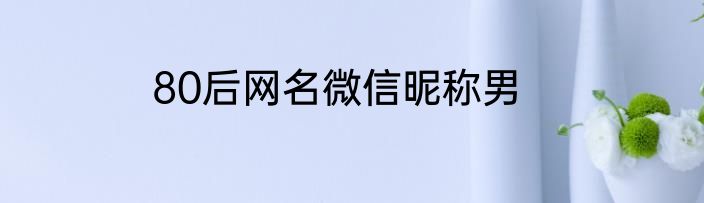 80后网名微信昵称男