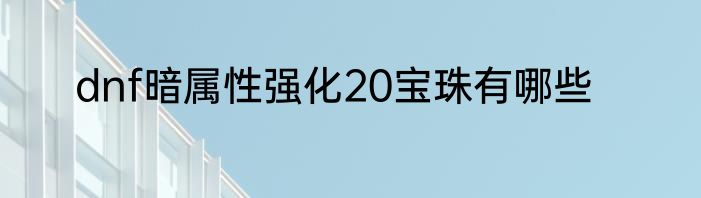 dnf暗属性强化20宝珠有哪些