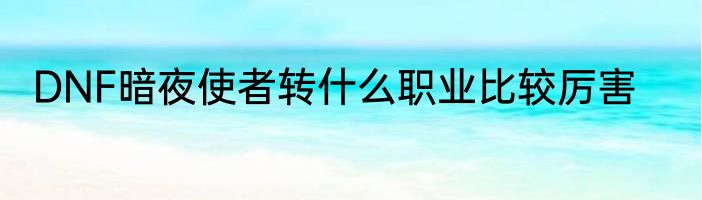 DNF暗夜使者转什么职业比较厉害