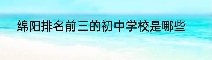 绵阳排名前三的初中学校是哪些