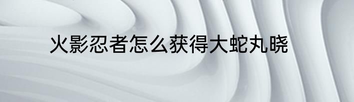 火影忍者怎么获得大蛇丸晓