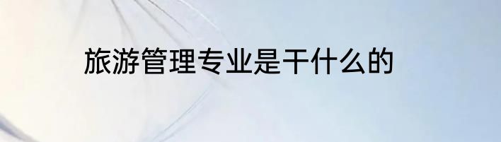 旅游管理专业是干什么的