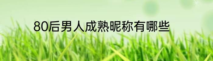80后男人成熟昵称有哪些