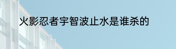 火影忍者宇智波止水是谁杀的