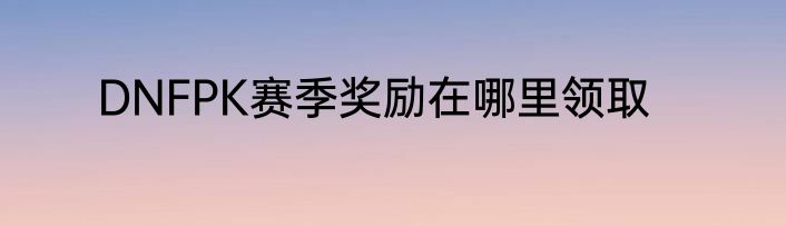 DNFPK赛季奖励在哪里领取