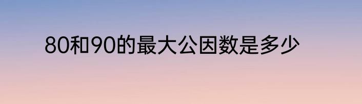 80和90的最大公因数是多少