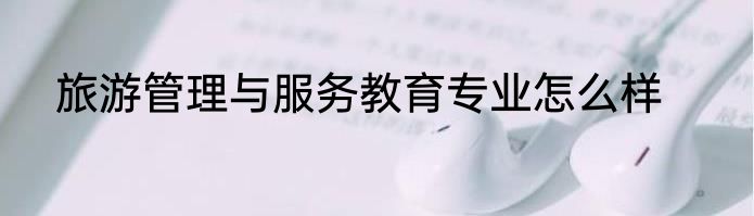 旅游管理与服务教育专业怎么样