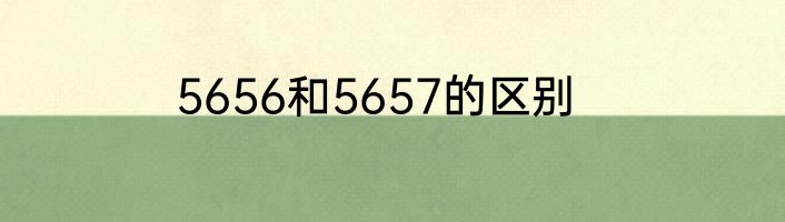 5656和5657的区别