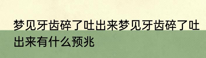 梦见牙齿碎了吐出来梦见牙齿碎了吐出来有什么预兆