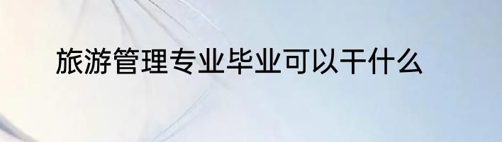 旅游管理专业毕业可以干什么