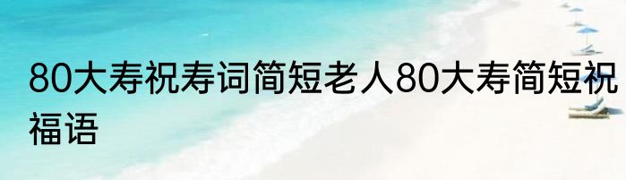 80大寿祝寿词简短老人80大寿简短祝福语