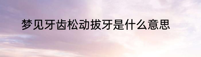 梦见牙齿松动拔牙是什么意思