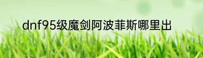 dnf95级魔剑阿波菲斯哪里出