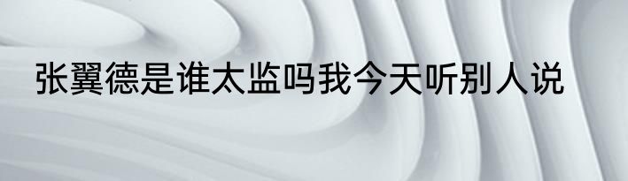 张翼德是谁太监吗我今天听别人说
