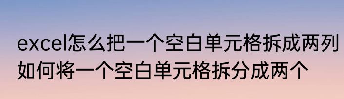 excel怎么把一个空白单元格拆成两列如何将一个空白单元格拆分成两个