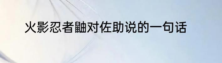 火影忍者鼬对佐助说的一句话