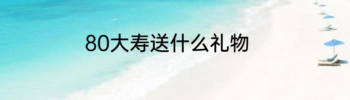 80大寿送什么礼物