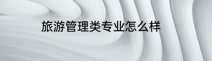 旅游管理类专业怎么样
