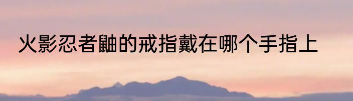火影忍者鼬的戒指戴在哪个手指上
