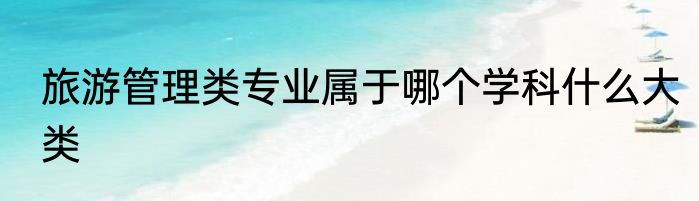 旅游管理类专业属于哪个学科什么大类