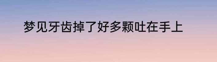 梦见牙齿掉了好多颗吐在手上