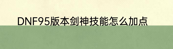DNF95版本剑神技能怎么加点