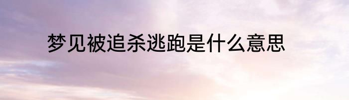 梦见被追杀逃跑是什么意思