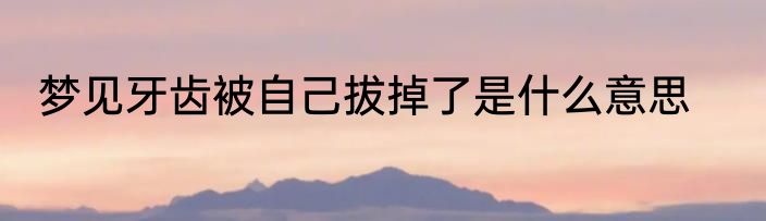 梦见牙齿被自己拔掉了是什么意思